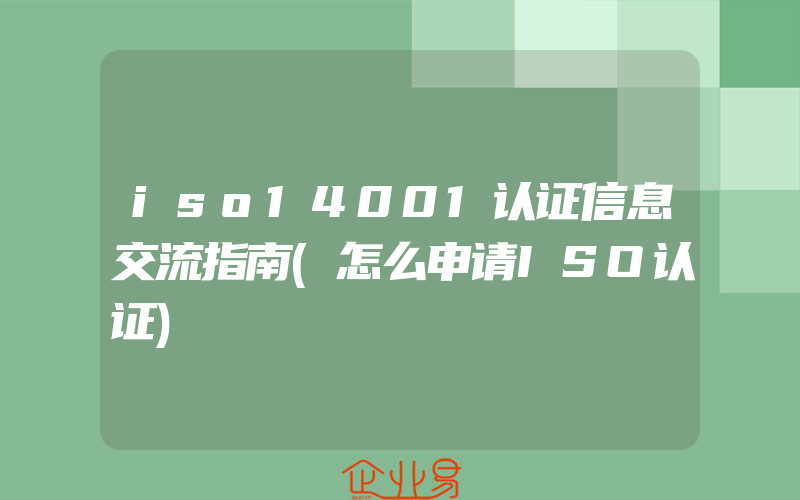 iso14001认证信息交流指南(怎么申请ISO认证)