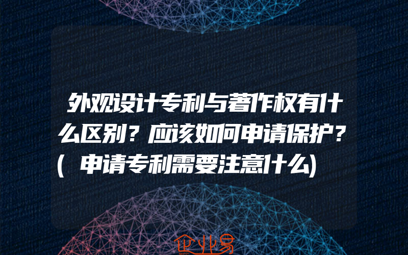 外观设计专利与著作权有什么区别？应该如何申请保护？(申请专利需要注意什么)