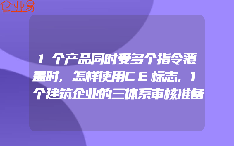 1个产品同时受多个指令覆盖时,怎样使用CE标志,1个建筑企业的三体系审核准备资料清单