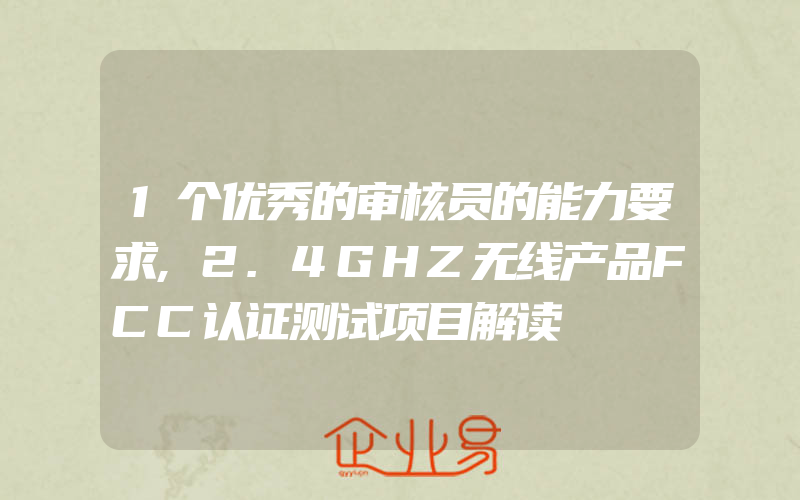 1个优秀的审核员的能力要求,2.4GHZ无线产品FCC认证测试项目解读