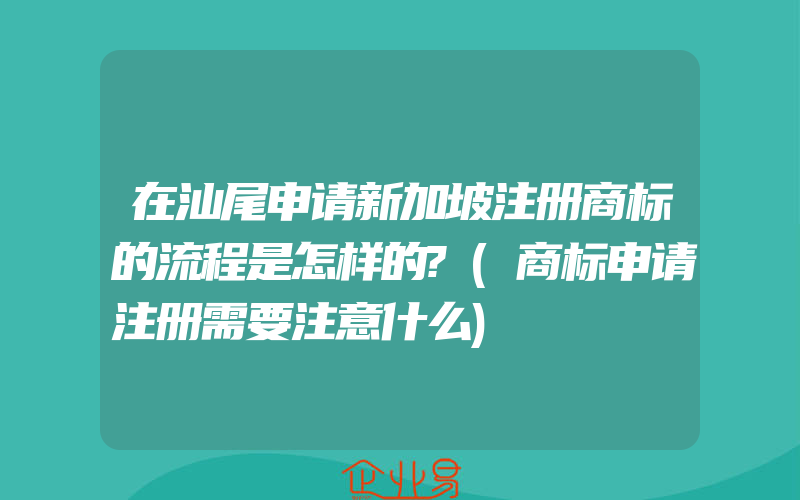 在汕尾申请新加坡注册商标的流程是怎样的?(商标申请注册需要注意什么)