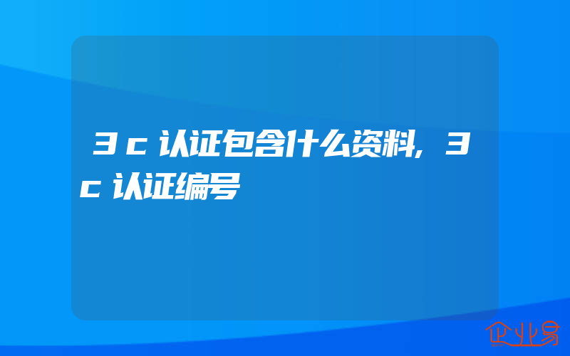 3c认证包含什么资料,3c认证编号