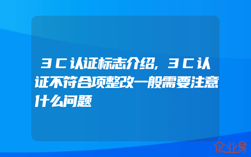 3C认证标志介绍,3C认证不符合项整改一般需要注意什么问题