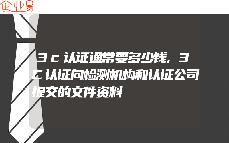 3c认证通常要多少钱,3C认证向检测机构和认证公司提交的文件资料