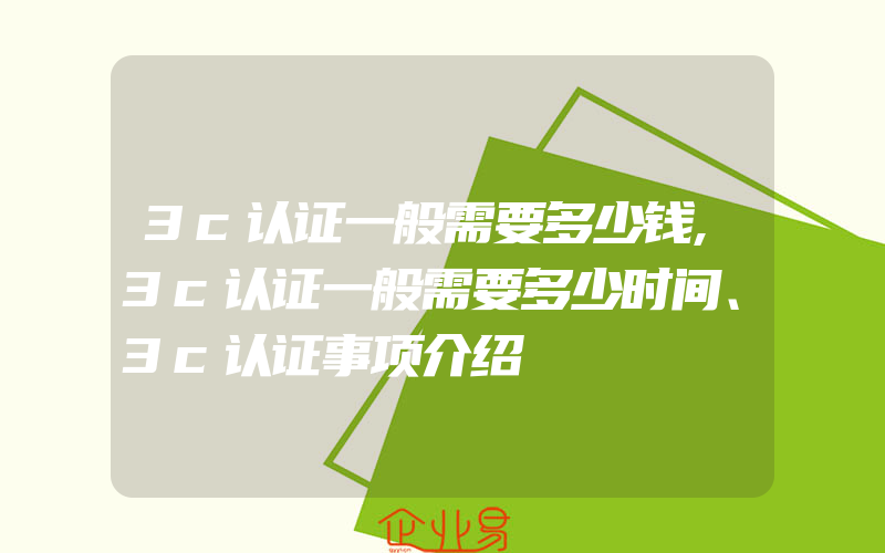 3c认证一般需要多少钱,3c认证一般需要多少时间、3c认证事项介绍