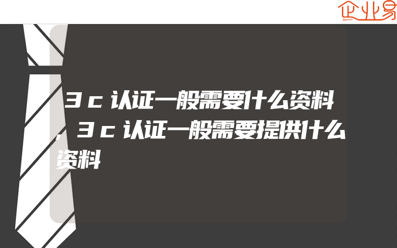 3c认证一般需要什么资料,3c认证一般需要提供什么资料