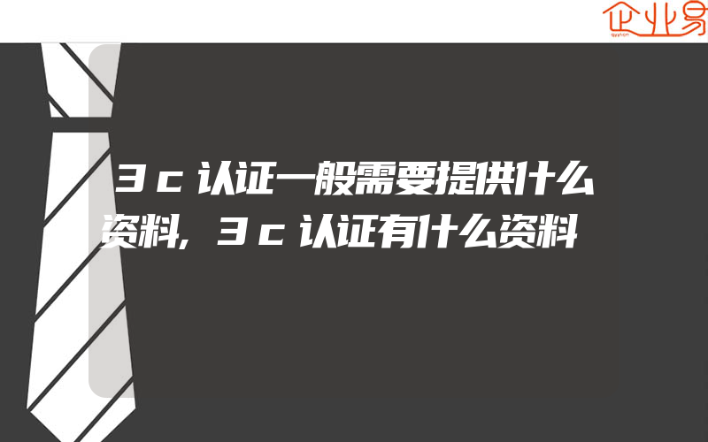 3c认证一般需要提供什么资料,3c认证有什么资料