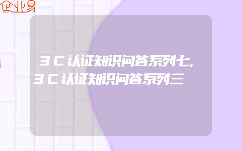 3C认证知识问答系列七,3C认证知识问答系列三