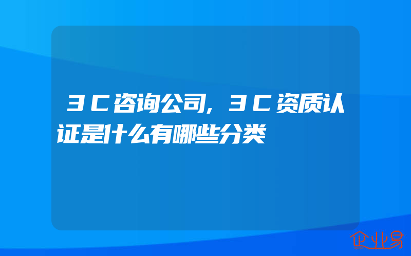 3C咨询公司,3C资质认证是什么有哪些分类