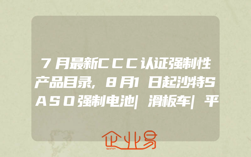 7月最新CCC认证强制性产品目录,8月1日起沙特SASO强制电池|滑板车|平衡车SABER认证