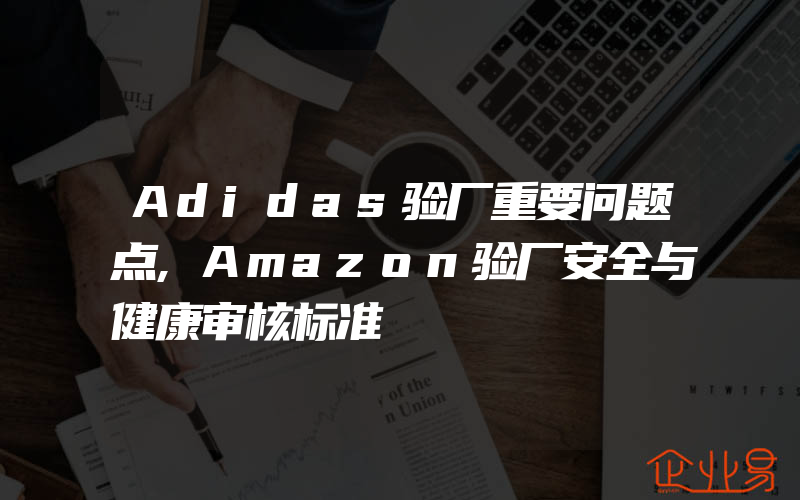 Adidas验厂重要问题点,Amazon验厂安全与健康审核标准