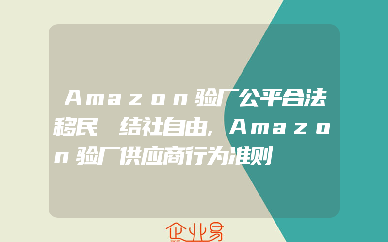 Amazon验厂公平合法移民​结社自由,Amazon验厂供应商行为准则