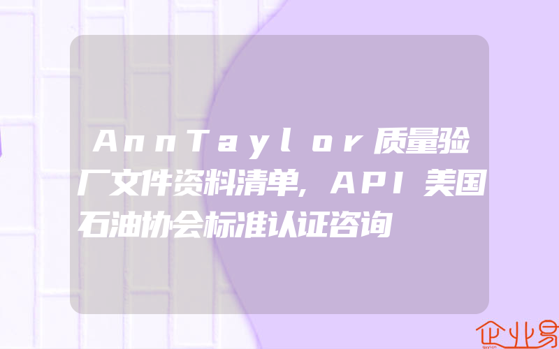 AnnTaylor质量验厂文件资料清单,API美国石油协会标准认证咨询