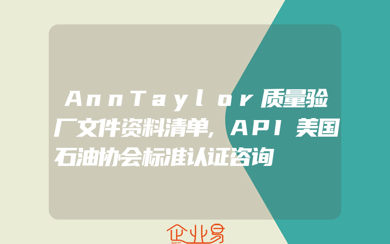 AnnTaylor质量验厂文件资料清单,API美国石油协会标准认证咨询