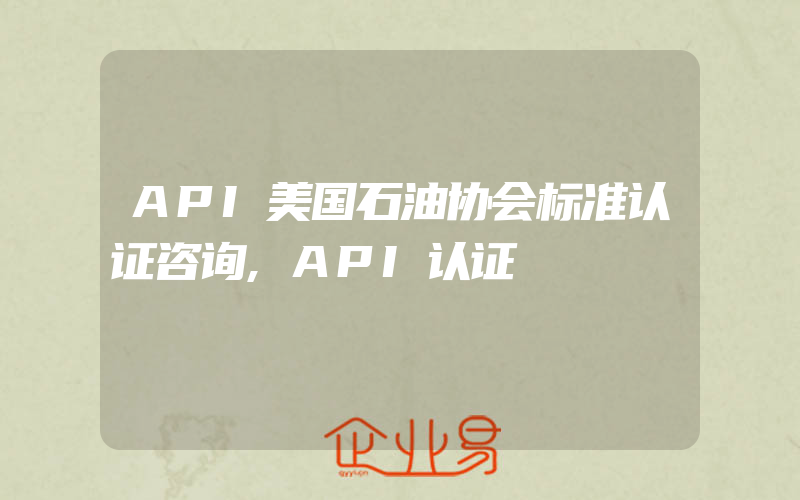 API美国石油协会标准认证咨询,API认证