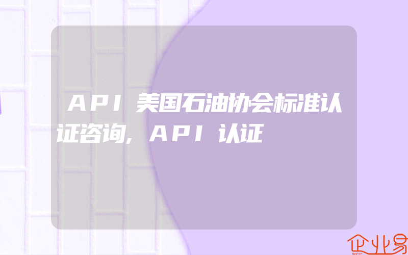 API美国石油协会标准认证咨询,API认证