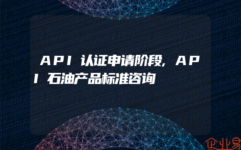 API认证申请阶段,API石油产品标准咨询