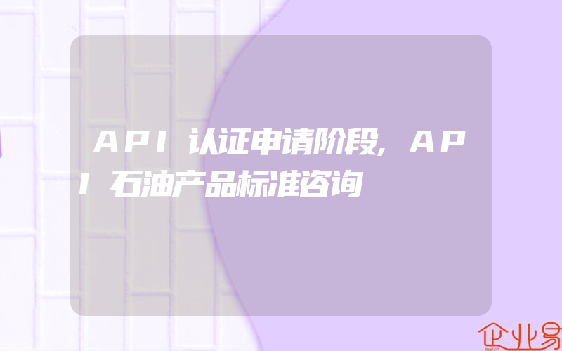 API认证申请阶段,API石油产品标准咨询