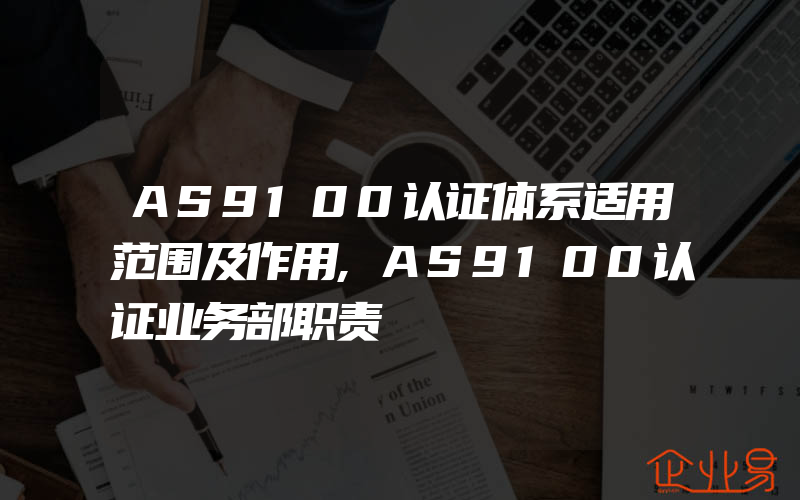 AS9100认证体系适用范围及作用,AS9100认证业务部职责