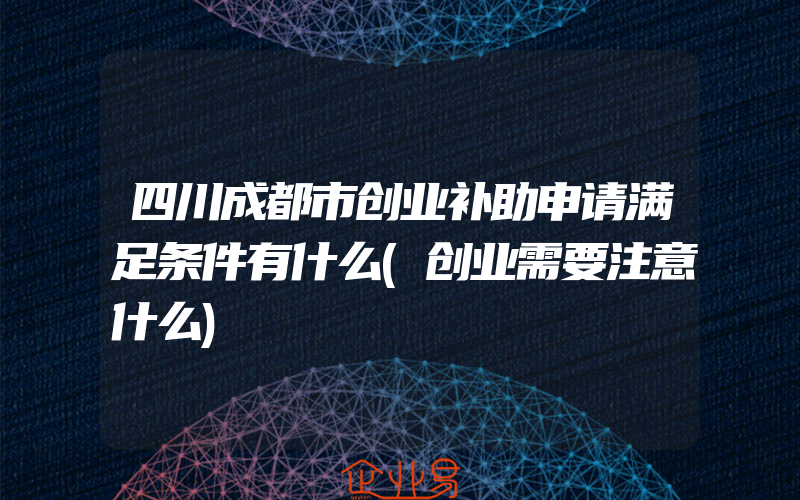 四川成都市创业补助申请满足条件有什么(创业需要注意什么)