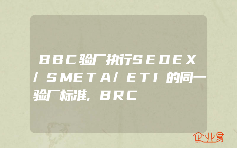 BBC验厂执行SEDEX/SMETA/ETI的同一验厂标准,BRC