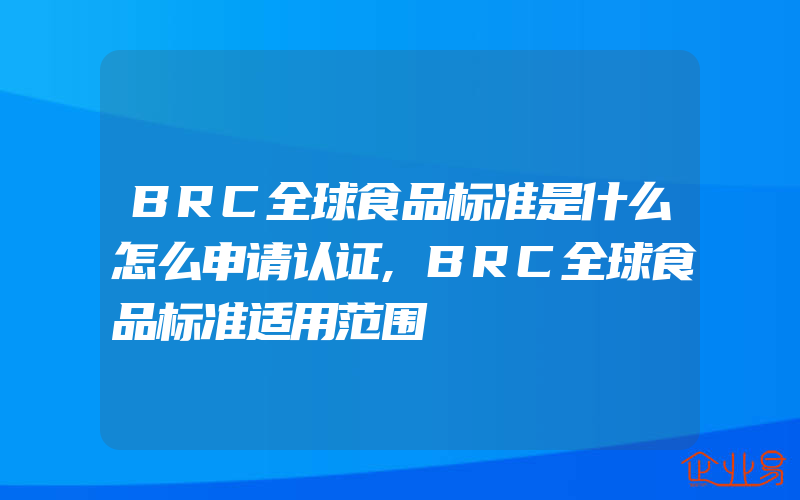 BRC全球食品标准是什么怎么申请认证,BRC全球食品标准适用范围