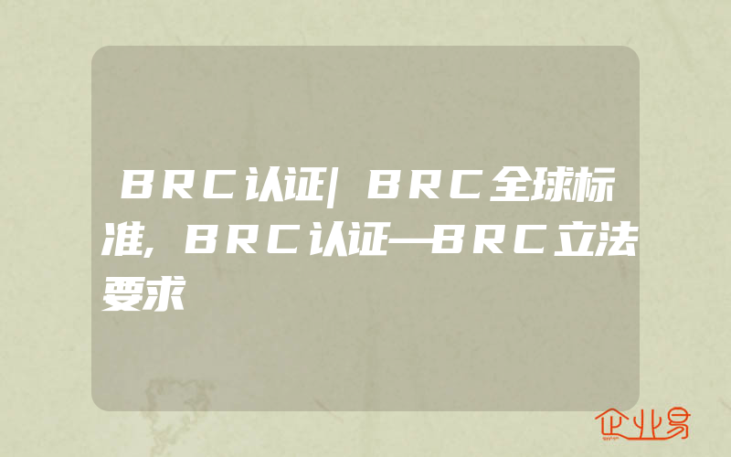 BRC认证|BRC全球标准,BRC认证—BRC立法要求