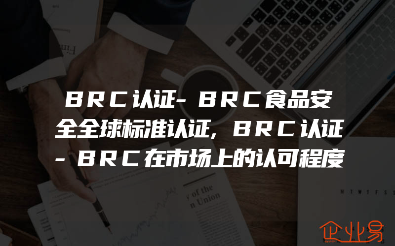 BRC认证-BRC食品安全全球标准认证,BRC认证-BRC在市场上的认可程度