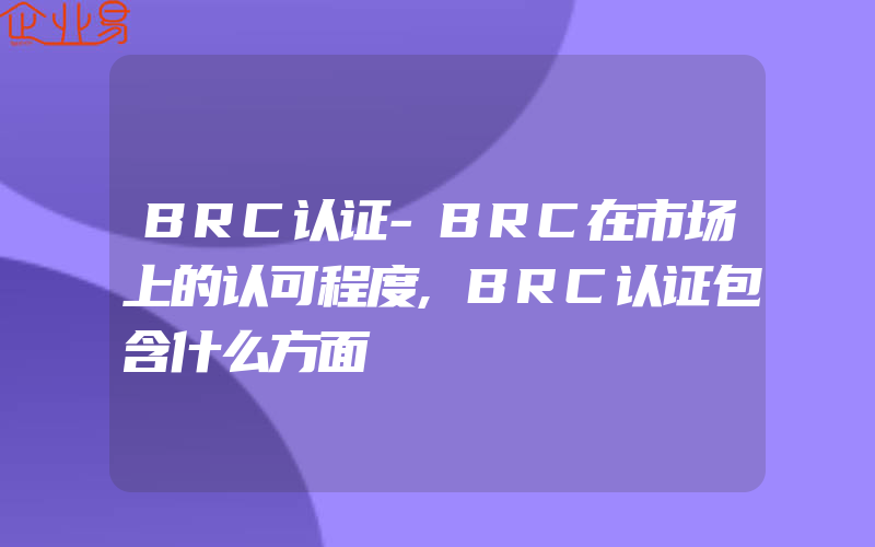 BRC认证-BRC在市场上的认可程度,BRC认证包含什么方面