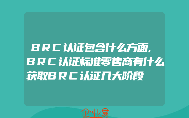 BRC认证包含什么方面,BRC认证标准零售商有什么获取BRC认证几大阶段