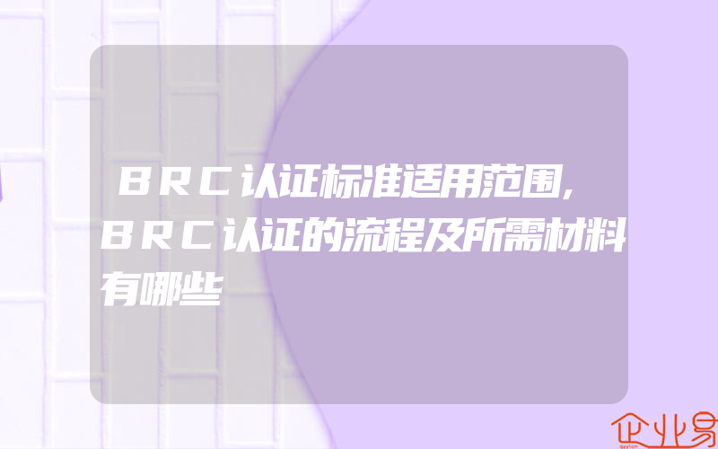 BRC认证标准适用范围,BRC认证的流程及所需材料有哪些