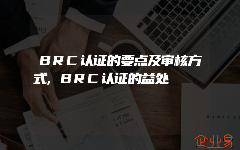 BRC认证的要点及审核方式,BRC认证的益处