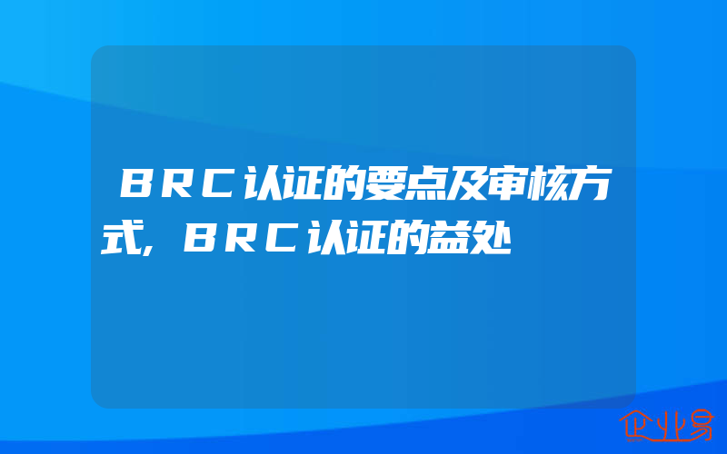 BRC认证的要点及审核方式,BRC认证的益处