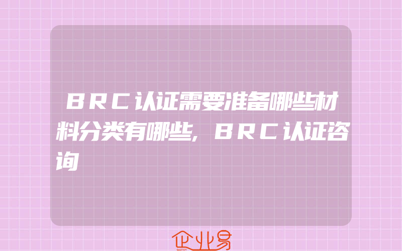 BRC认证需要准备哪些材料分类有哪些,BRC认证咨询