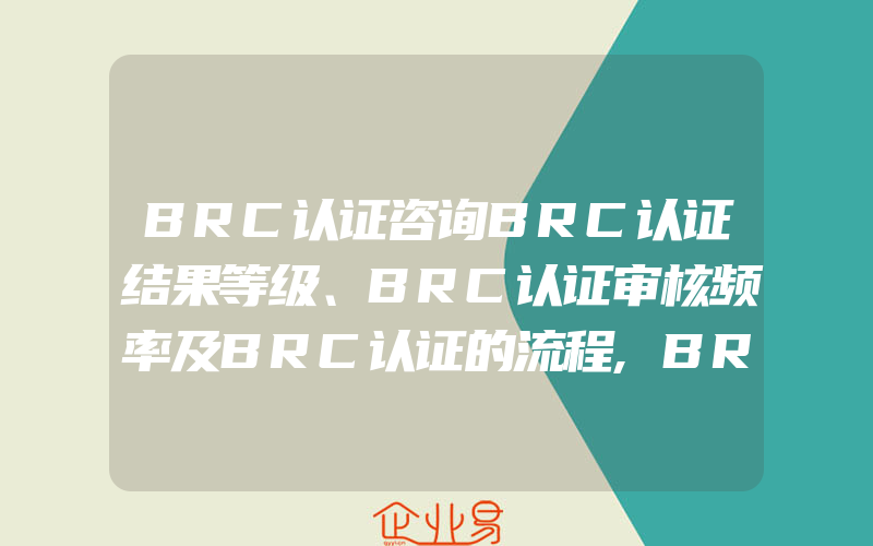 BRC认证咨询BRC认证结果等级、BRC认证审核频率及BRC认证的流程,BRC认证咨询的好处