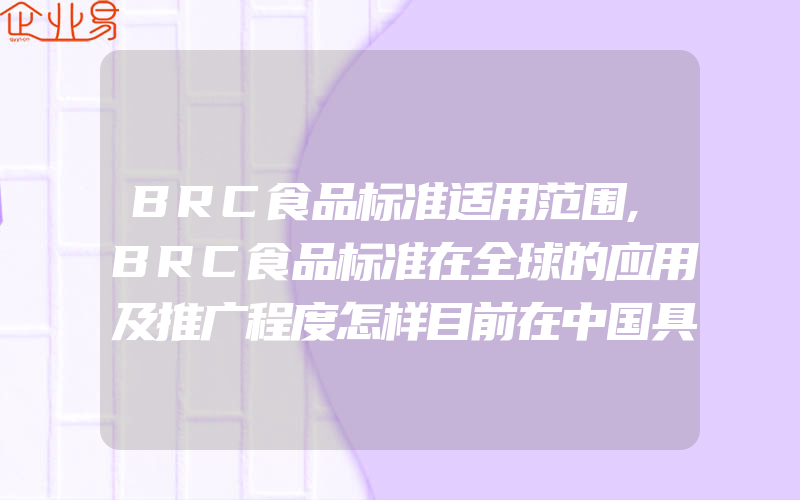 BRC食品标准适用范围,BRC食品标准在全球的应用及推广程度怎样目前在中国具有怎样的发展趋势及前景