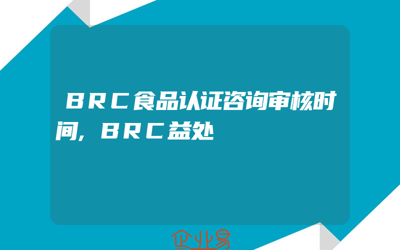 BRC食品认证咨询审核时间,BRC益处