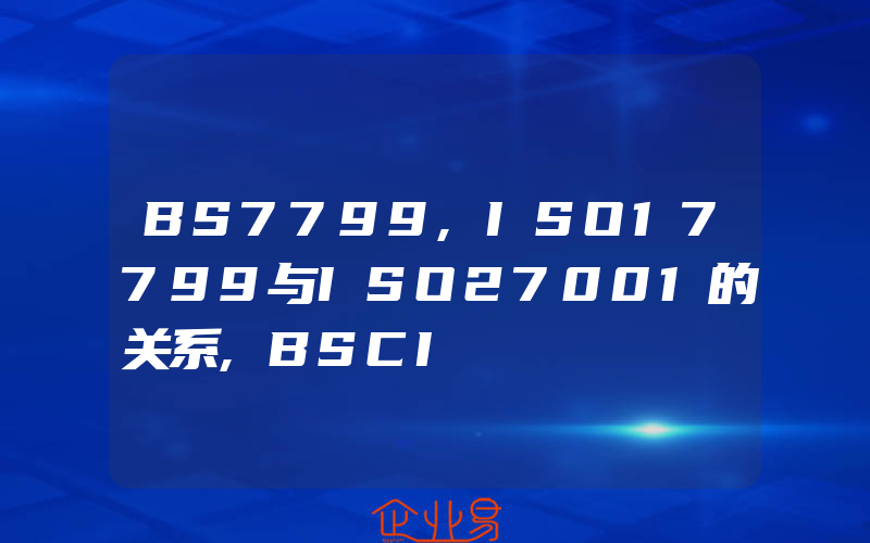 BS7799,ISO17799与ISO27001的关系,BSCI