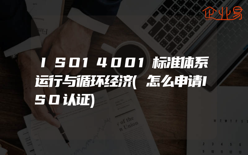 ISO14001标准体系运行与循环经济(怎么申请ISO认证)