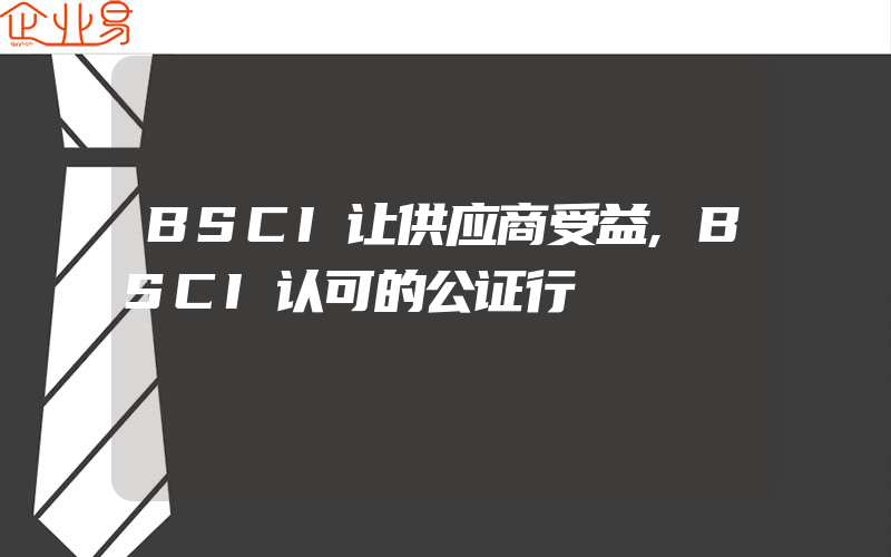 BSCI让供应商受益,BSCI认可的公证行