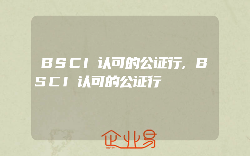 BSCI认可的公证行,BSCI认可的公证行