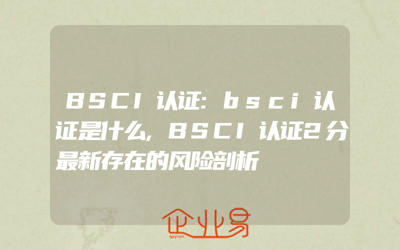 BSCI认证:bsci认证是什么,BSCI认证2分最新存在的风险剖析