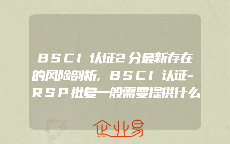 BSCI认证2分最新存在的风险剖析,BSCI认证-RSP批复一般需要提供什么资料