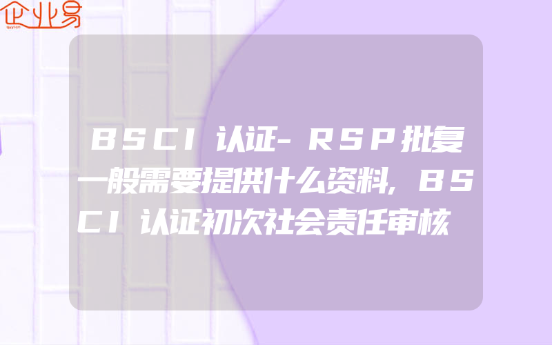 BSCI认证-RSP批复一般需要提供什么资料,BSCI认证初次社会责任审核