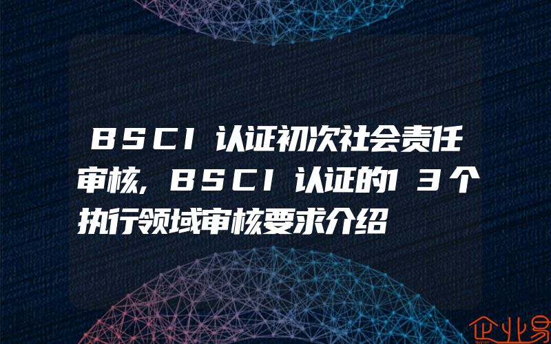 BSCI认证初次社会责任审核,BSCI认证的13个执行领域审核要求介绍