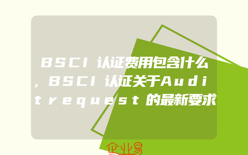 BSCI认证费用包含什么,BSCI认证关于Auditrequest的最新要求