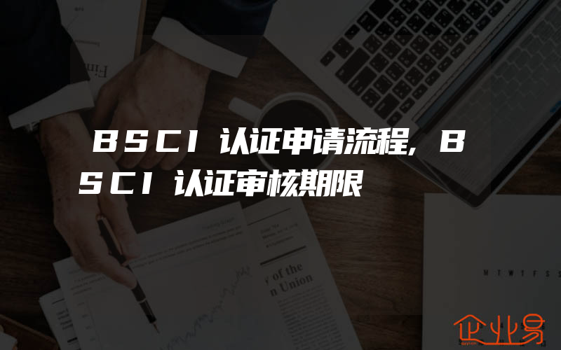 BSCI认证申请流程,BSCI认证审核期限