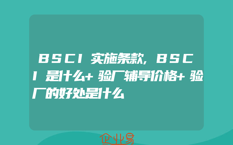 BSCI实施条款,BSCI是什么+验厂辅导价格+验厂的好处是什么