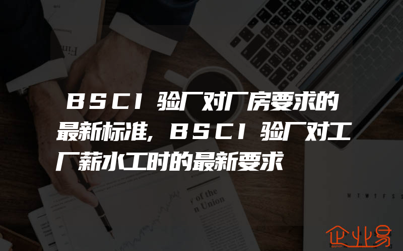 BSCI验厂对厂房要求的最新标准,BSCI验厂对工厂薪水工时的最新要求