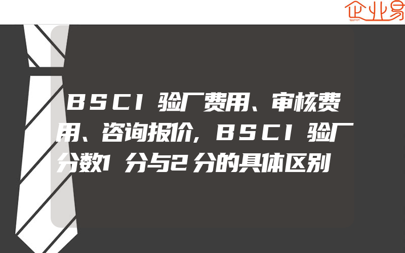 BSCI验厂费用、审核费用、咨询报价,BSCI验厂分数1分与2分的具体区别